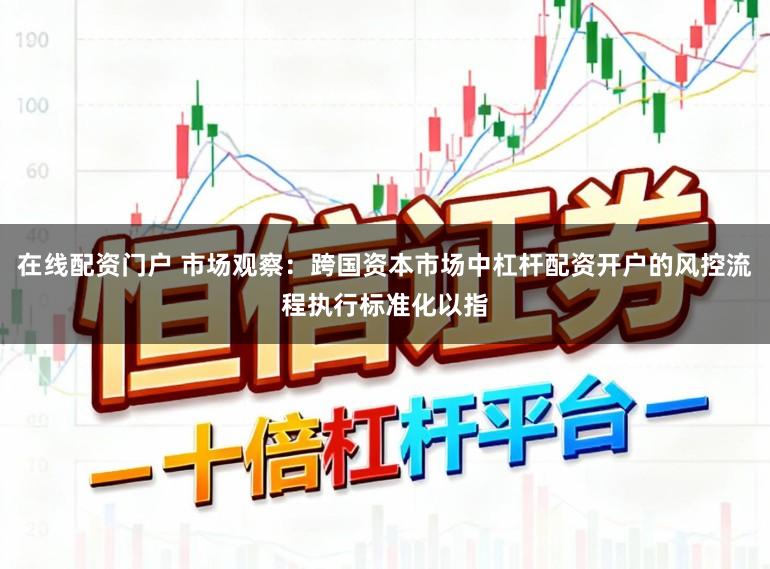 在线配资门户 市场观察：跨国资本市场中杠杆配资开户的风控流程执行标准化以指