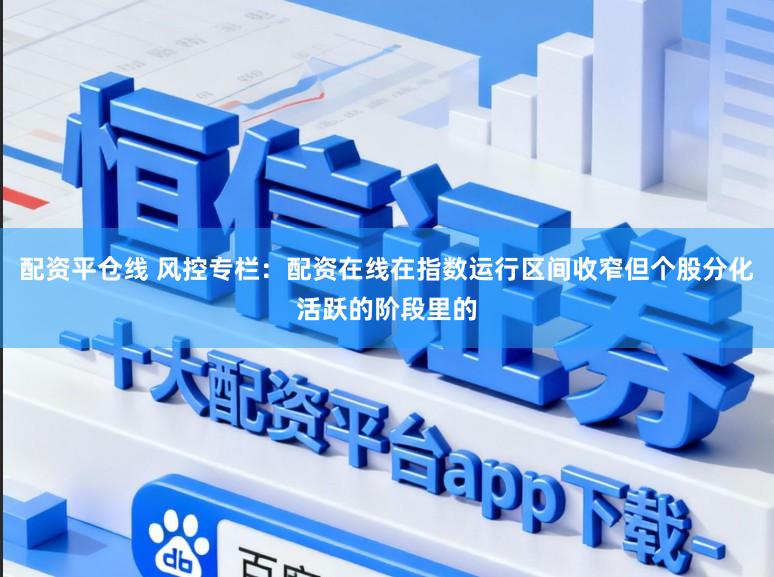 配资平仓线 风控专栏：配资在线在指数运行区间收窄但个股分化活跃的阶段里的