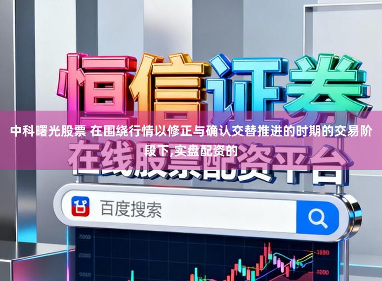 中科曙光股票 在围绕行情以修正与确认交替推进的时期的交易阶段下,实盘配资的