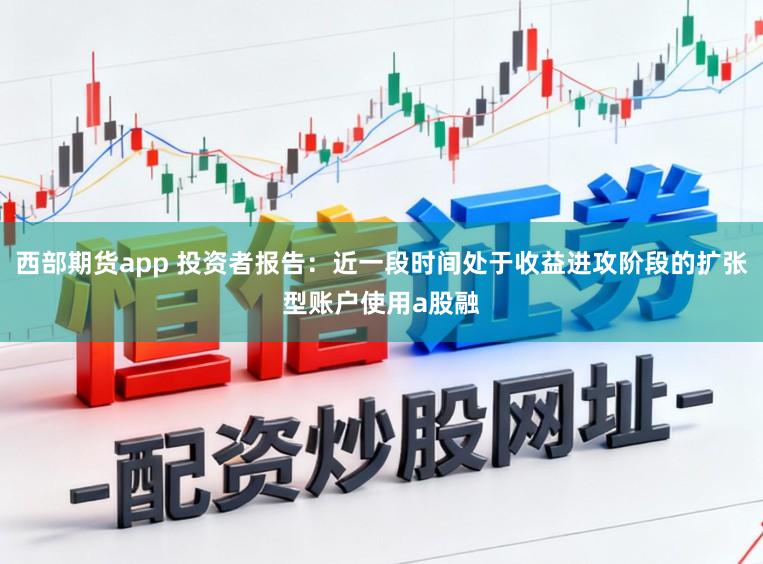 西部期货app 投资者报告：近一段时间处于收益进攻阶段的扩张型账户使用a股融