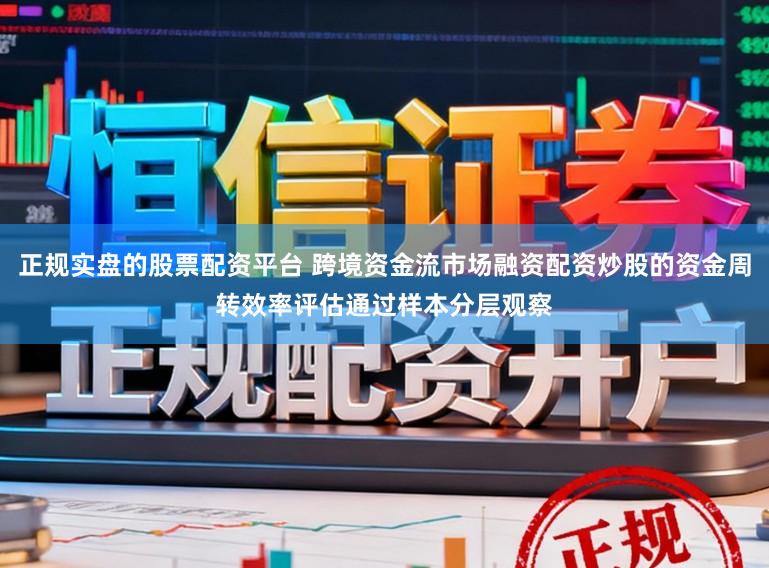 正规实盘的股票配资平台 跨境资金流市场融资配资炒股的资金周转效率评估通过样本分层观察