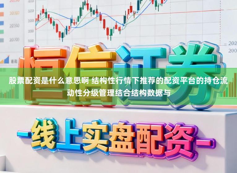 股票配资是什么意思啊 结构性行情下推荐的配资平台的持仓流动性分级管理结合结构数据与
