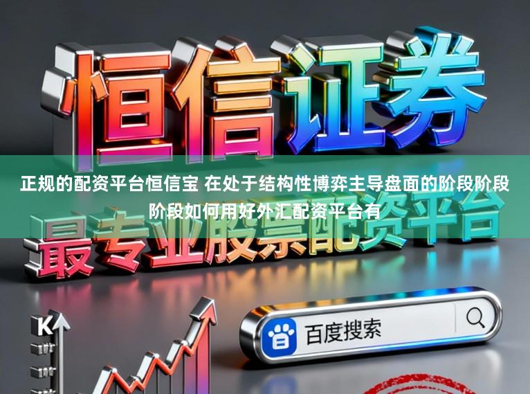 正规的配资平台恒信宝 在处于结构性博弈主导盘面的阶段阶段阶段如何用好外汇配资平台有