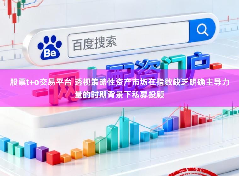 股票t+o交易平台 透视策略性资产市场在指数缺乏明确主导力量的时期背景下私募投顾