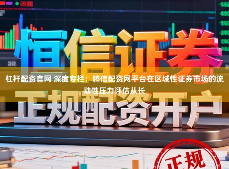 杠杆配资官网 深度专栏：腾信配资网平台在区域性证券市场的流动性压力评估从长