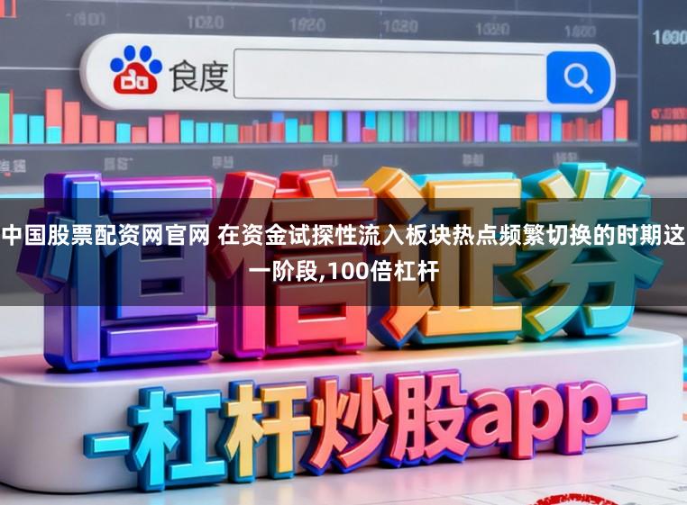 中国股票配资网官网 在资金试探性流入板块热点频繁切换的时期这一阶段,100倍杠杆