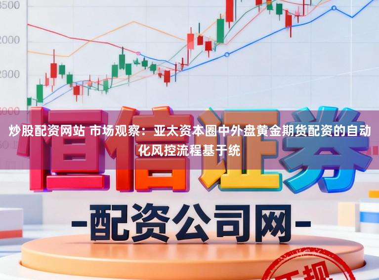 炒股配资网站 市场观察：亚太资本圈中外盘黄金期货配资的自动化风控流程基于统