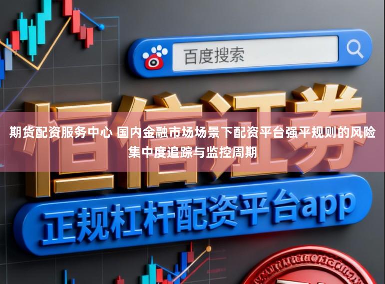 期货配资服务中心 国内金融市场场景下配资平台强平规则的风险集中度追踪与监控周期
