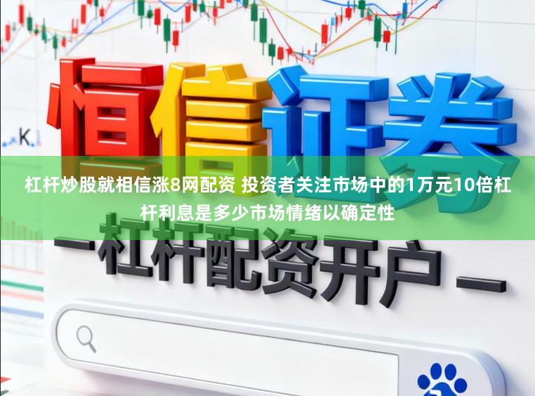 杠杆炒股就相信涨8网配资 投资者关注市场中的1万元10倍杠杆利息是多少市场情绪以确定性
