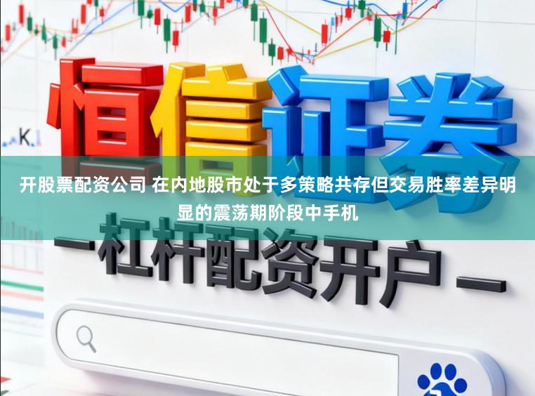 开股票配资公司 在内地股市处于多策略共存但交易胜率差异明显的震荡期阶段中手机