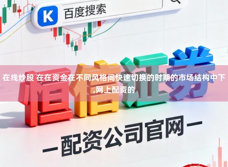 在线炒股 在在资金在不同风格间快速切换的时期的市场结构中下,网上配资的