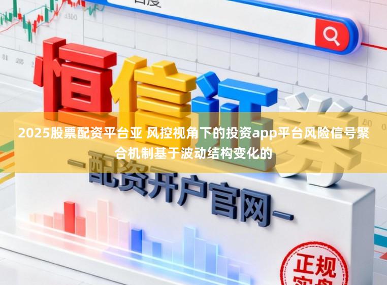 2025股票配资平台亚 风控视角下的投资app平台风险信号聚合机制基于波动结构变化的