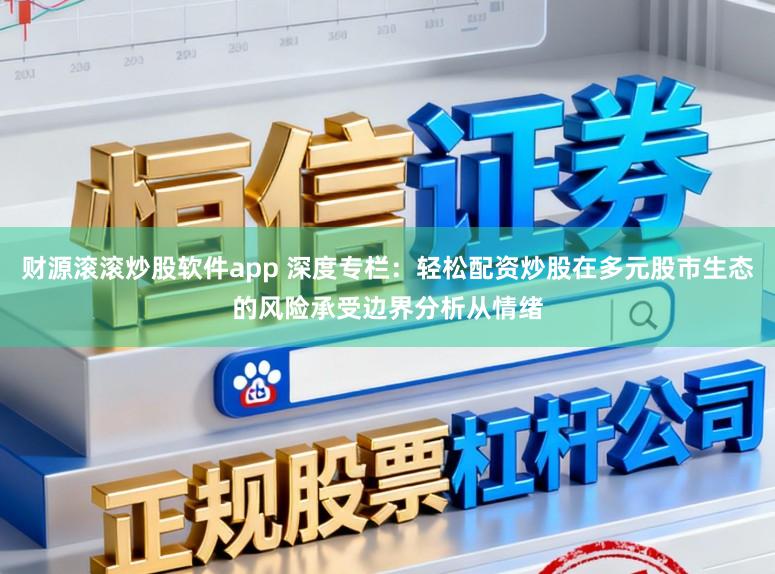 财源滚滚炒股软件app 深度专栏：轻松配资炒股在多元股市生态的风险承受边界分析从情绪