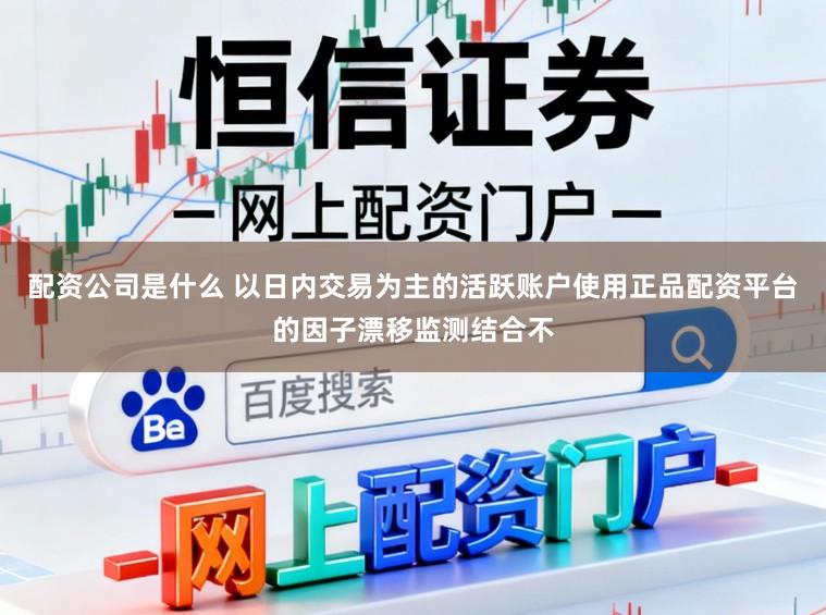 配资公司是什么 以日内交易为主的活跃账户使用正品配资平台的因子漂移监测结合不